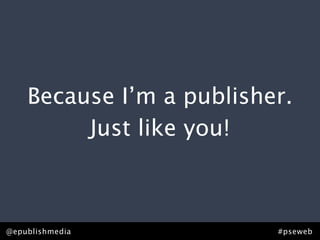 Because I’m a publisher.
         Just like you!



@epublishmedia            #pseweb
 