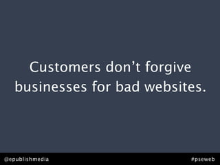 Customers don’t forgive
   businesses for bad websites.




@epublishmedia              #pseweb
 