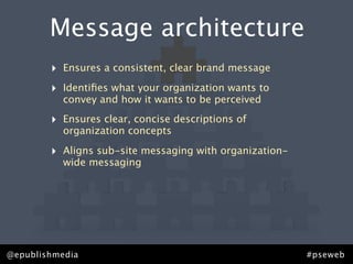 Message architecture
        ‣   Ensures a consistent, clear brand message

        ‣   Identiﬁes what your organization w...