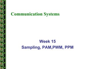 Communication Systems
Week 15
Sampling, PAM,PWM, PPM
 