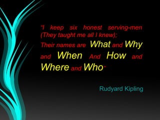“I keep six honest serving-men
(They taught me all I knew);
Their names are What and Why
and When And How and
Where and Who”
Rudyard Kipling
 