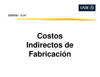 COSTOS - “C.I.F.”
CostosCostos
Indirectos de
Fabricación
 