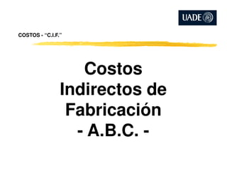 COSTOS - “C.I.F.”
Costos
Indirectos deIndirectos de
Fabricación
- A.B.C. -
 