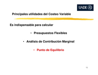 Principales utilidades del Costeo Variable
Es indispensable para calcular
• Presupuestos Flexibles
• Análisis de Contribución Marginal
• Punto de Equilibrio
15
 