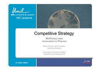 Competitive Strategyp gy
McKinsey case
Innovation in Pharma
Marie Thuilier, Henri Forestier,
Michel de Marsano
Université de Lausanne (UNIL)
Semestre de printemps 2013
 