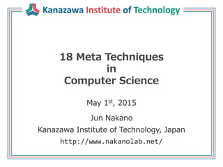 Kanazawa Institute of Technology
18 Meta Techniques
in
Computer Science
May 1st, 2015
Jun Nakano
Kanazawa Institute of Technology, Japan
http://www.nakanolab.net/
 
