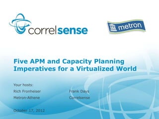 Five APM and Capacity Planning
Imperatives for a Virtualized World

Your hosts:
Rich Fronheiser    Frank Days
Metron-Athene      Correlsense


October 17, 2012
 