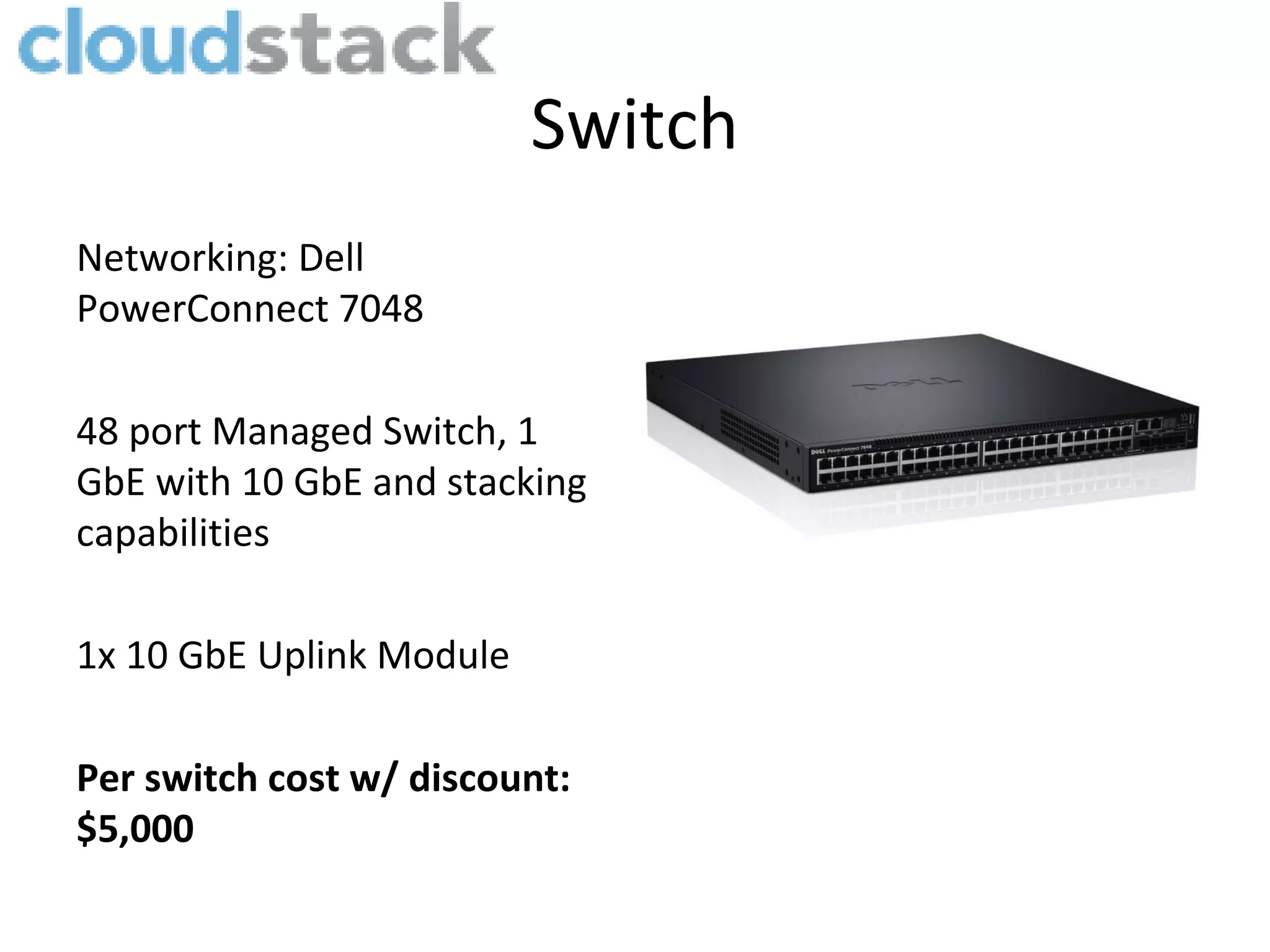 Switch
Networking: Dell
PowerConnect 7048

48 port Managed Switch, 1
GbE with 10 GbE and stacking
capabilities

1x 10 GbE Uplink Module

Per switch cost w/ discount:
$5,000
 