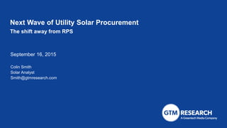 September 16, 2015
Next Wave of Utility Solar Procurement
The shift away from RPS
Colin Smith
Solar Analyst
Smith@gtmresearch.com
 