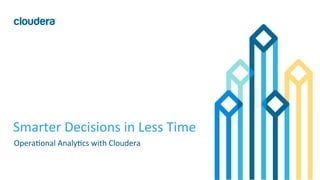 1	
  ©	
  Cloudera,	
  Inc.	
  All	
  rights	
  reserved.	
  
Smarter	
  Decisions	
  in	
  Less	
  Time	
  
Opera?onal	
  Analy?cs	
  with	
  Cloudera	
  
	
  
 