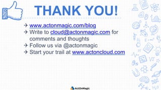  www.actonmagic.com/blog
 Write to cloud@actonmagic.com for
comments and thoughts
 Follow us via @actonmagic
 Start your trail at www.actoncloud.com
THANK YOU!
 