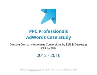 PPC Professionals | ppcprofessionals.com | 954-606-5359 | 6499 Powerline Rd, Ste 208, Ft Lauderdale, FL 33309
PPC Professionals
AdWords Case Study
Daycare Company Increases Conversions by 82% & Decreases
CPA by 38%
2015 - 2016
 