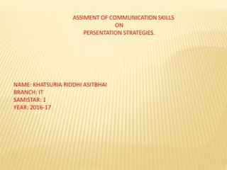 ASSIMENT OF COMMUNICATION SKILLS
ON
PERSENTATION STRATEGIES.
NAME: KHATSURIA RIDDHI ASITBHAI
BRANCH: IT
SAMISTAR: 1
YEAR: 2016-17
 