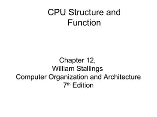 Chapter 12,
William Stallings
Computer Organization and Architecture
7th
Edition
CPU Structure and
Function
 