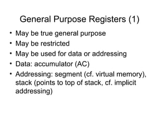 General Purpose Registers (1)
• May be true general purpose
• May be restricted
• May be used for data or addressing
• Data: accumulator (AC)
• Addressing: segment (cf. virtual memory),
stack (points to top of stack, cf. implicit
addressing)
 