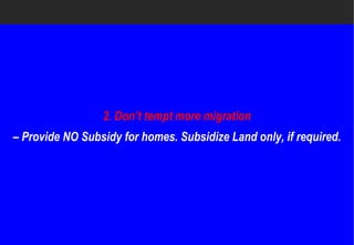 2. Don’t tempt more migration
– Provide NO Subsidy for homes. Subsidize Land only, if required.
 