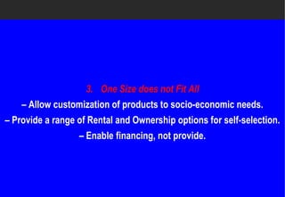 3. One Size does not Fit All
    – Allow customization of products to socio
                                         socio-economic needs.
– Provide a range of Rental and Ownership options for self
                                                      self-selection.
                  – Enable financing, not provide.
 