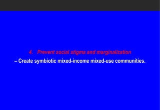 4. Prevent social stigma and marginalization
– Create symbiotic mixed-income mixed
                         income mixed-use communities.
 