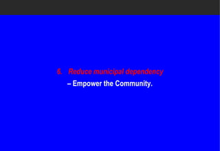 6. Reduce municipal dependency
  – Empower the Community.
 