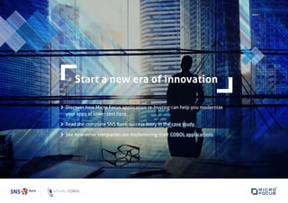 Start a new era of innovation
Discover how Micro Focus application re-hosting can help you modernize
your apps at lower cost here.
Read the complete SNS Bank success story in the case study.
See how other companies are modernizing their COBOL applications.
 