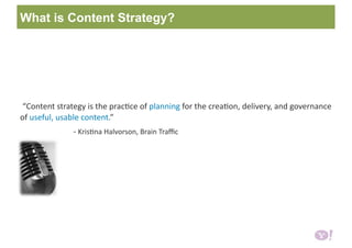 What is Content Strategy?
 “Content strategy is the prac6ce of planning for the crea6on, delivery, and governance 
of useful, usable content.” 
                   ‐ Kris6na Halvorson, Brain Traﬃc 
 