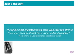 Just a thought
“The single most important thing most Web sites can oﬀer to 
their users is content that those users will ﬁnd valuable.”  
—The Elements of User Experience, Jesse James GarreH 
 