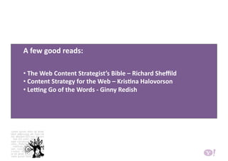  A few good reads:  
•  The Web Content Strategist’s Bible – Richard Sheﬃld 
•  Content Strategy for the Web – KrisBna Halovorson 
•  Leng Go of the Words ‐ Ginny Redish 
 