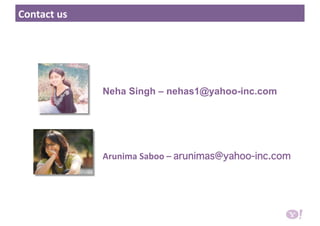 Contact us 
Neha Singh – nehas1@yahoo-inc.com
Arunima Saboo – arunimas@yahoo-inc.com 
 