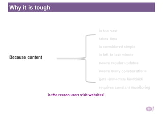 Because content
Why it is tough
is too vast
takes time
is considered simple
is left to last minute
needs regular updates
needs many collaborations
gets immediate feedback
requires constant monitoring
is the reason users visit websites! 
 