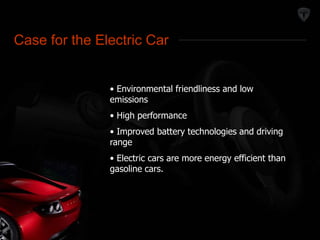 Market Definition 
Case for the Electric Car 
• Environmental friendliness and low 
emissions 
• High performance 
• Improved battery technologies and driving 
range 
• Electric cars are more energy efficient than 
gasoline cars. 
 