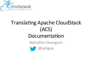 Transla'ng	
  Apache	
  CloudStack	
  
               (ACS)	
  
       Documenta'on	
  
         Sebas'en	
  Goasguen	
  	
  
              @sebgoa	
  
                 	
  
 