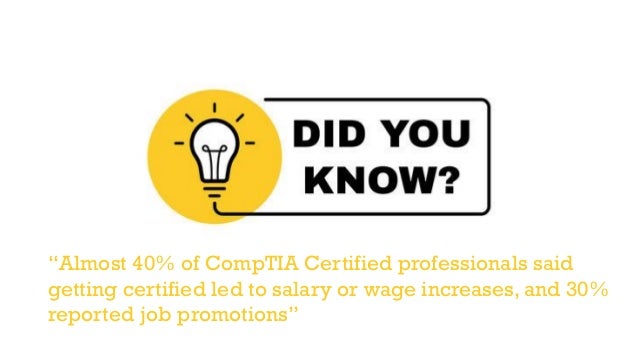 “Almost 40% of CompTIA Certified professionals said
getting certified led to salary or wage increases, and 30%
reported job promotions”
 