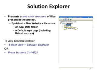 Solution Explorer
29
 Presents a tree view structure of files
present in the project.
– By default a New Website will contain:
• An App_Data folder
• A Default.aspx page (including
Default.aspx.cs)
To view Solution Explorer:
 Select View > Solution Explorer
OR
 Press buttons Ctrl+W,S
 