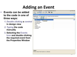 Adding an Event
33
 Events can be added
to the code in one of
three ways:
1. Double clicking a control
in design view
2. Typing the code
manually
3. Selecting the Events
Icon and double clicking
the required event from
the Properties Window
Event Handler
For Button
 