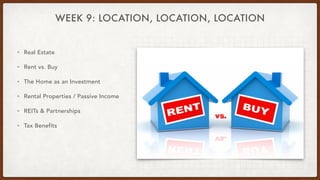 WEEK 9: LOCATION, LOCATION, LOCATION
• Real Estate
• Rent vs. Buy
• The Home as an Investment
• Rental Properties / Passiv...