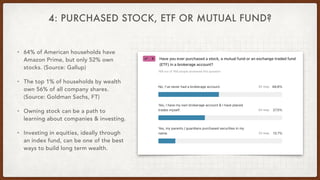 4: PURCHASED STOCK, ETF OR MUTUAL FUND?
• 64% of American households have
Amazon Prime, but only 52% own
stocks. (Source: ...