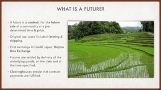 WHAT IS A FUTURE?
• A future is a contract for the future
sale of a commodity at a pre-
determined time & price.
• Origina...