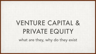 VENTURE CAPITAL &
PRIVATE EQUITY
what are they, why do they exist
 