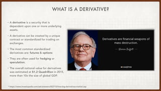 WHAT IS A DERIVATIVE?
• A derivative is a security that is
dependent upon one or more underlying
assets.
• A derivative ca...