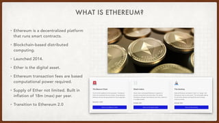 WHAT IS ETHEREUM?
• Ethereum is a decentralized platform
that runs smart contracts.


• Blockchain-based distributed
compu...
