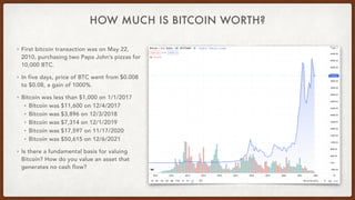 HOW MUCH IS BITCOIN WORTH?
• First bitcoin transaction was on May 22,
2010, purchasing two Papa John’s pizzas for
10,000 B...