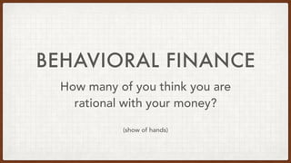 BEHAVIORAL FINANCE
How many of you think you are
rational with your money?
(show of hands)
 