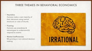 THREE THEMES IN BEHAVIORAL ECONOMICS
• Heuristics 
Humans make a vast majority of
their decisions using mental
shortcuts o...