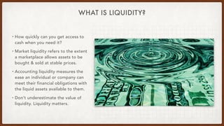 WHAT IS LIQUIDITY?
• How quickly can you get access to
cash when you need it?
• Market liquidity refers to the extent
a ma...