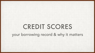 CREDIT SCORES
your borrowing record & why it matters
 