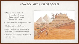 HOW DO I GET A CREDIT SCORE?
• Most common methods
• Secured credit cards
• Student credit cards
• Store credit cards
• Au...