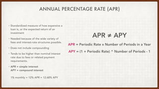 ANNUAL PERCENTAGE RATE (APR)
• Standardized measure of how expensive a
loan is, or the expected return of an
investment
• ...