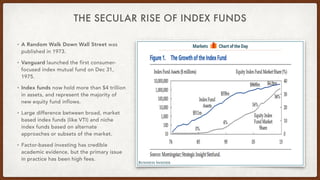 THE SECULAR RISE OF INDEX FUNDS
• A Random Walk Down Wall Street was
published in 1973.
• Vanguard launched the first cons...