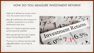 HOW DO YOU MEASURE INVESTMENT RETURN?
• Alpha α is defined as excess return
over the market rate of return.
• Beta β is de...