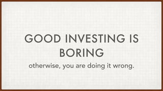 GOOD INVESTING IS
BORING
otherwise, you are doing it wrong.
 